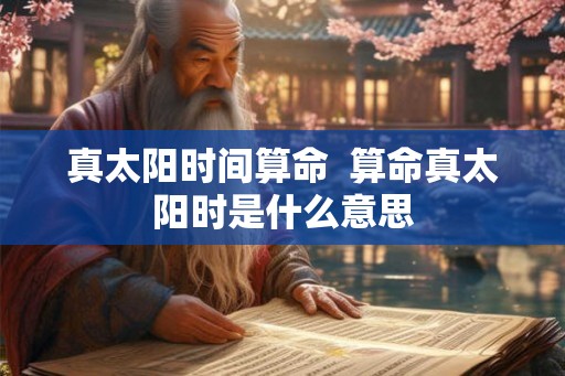 真太阳时间算命  算命真太阳时是什么意思