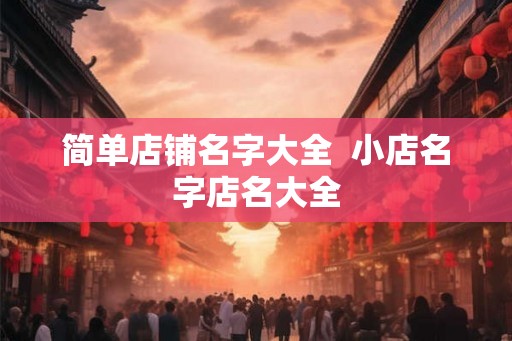 简单店铺名字大全 小店名字店名大全 简单店铺名字大全 小店名字店名大全