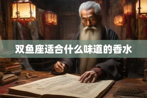 双鱼座适合什么味道的香水 双鱼座适合什么味道的香水