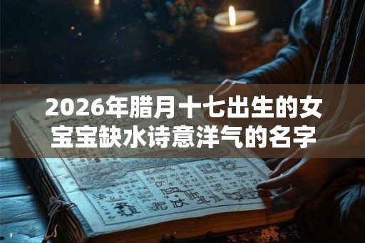 2026年腊月十七出生的女宝宝缺水诗意洋气的名字