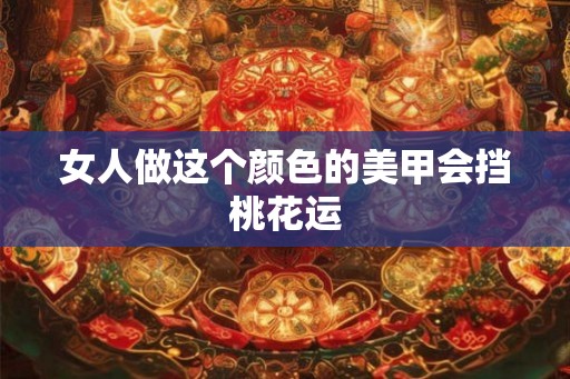 女人做这个颜色的美甲会挡桃花运 女人做这个颜色的美甲会挡桃花运