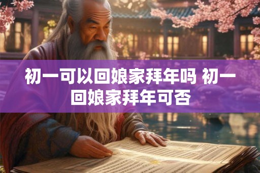 初一可以回娘家拜年吗 初一回娘家拜年可否