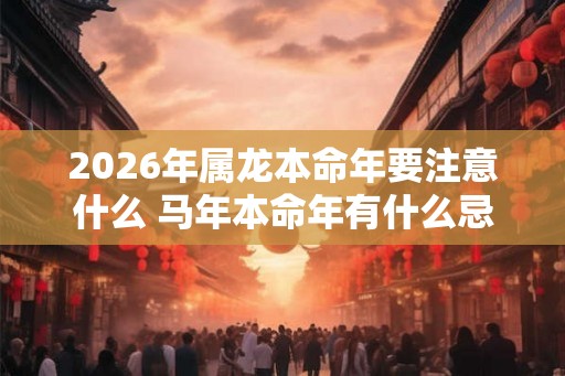 2026年属龙本命年要注意什么 马年本命年有什么忌讳 2026年属龙本命年要注意什么 马年本命年有什么忌讳