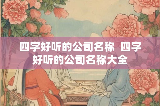 四字好听的公司名称 四字好听的公司名称大全 四字好听的公司名称 四字好听的公司名称大全