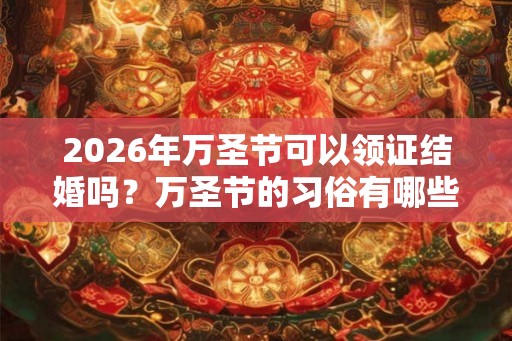 2026年万圣节可以领证结婚吗？万圣节的习俗有哪些？