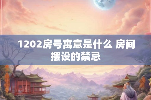 1202房号寓意是什么 房间摆设的禁忌 1202房号寓意是什么 房间摆设的禁忌