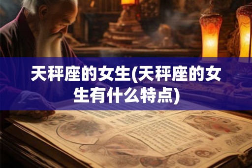 天秤座的女生(天秤座的女生有什么特点)