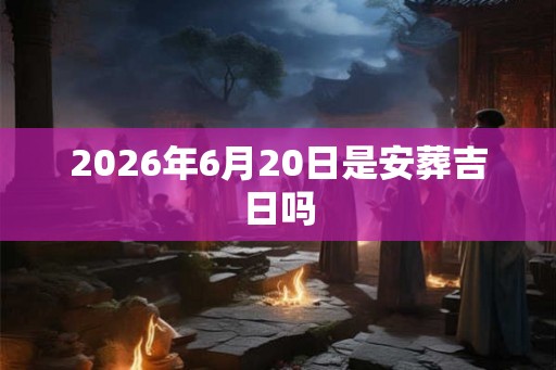 2026年6月20日是安葬吉日吗