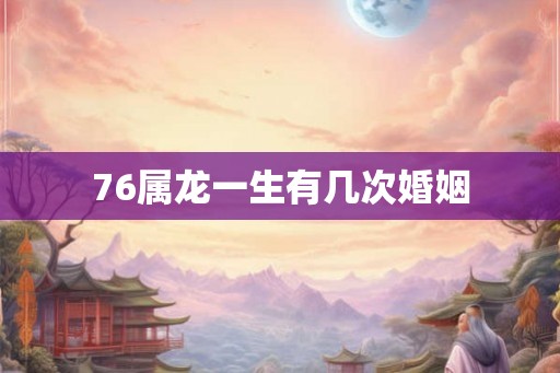 76属龙一生有几次婚姻 76属龙一生有几次婚姻