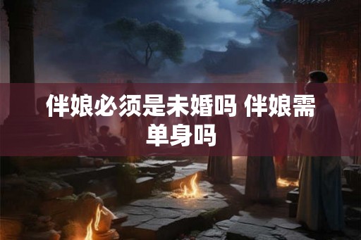 伴娘必须是未婚吗 伴娘需单身吗