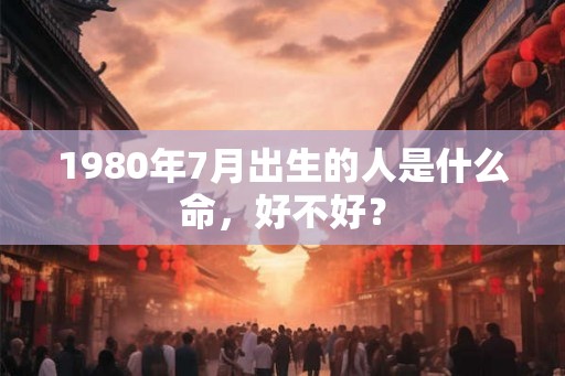 1980年7月出生的人是什么命,好不好? 1980年7月出生的人是什么命,好不好?