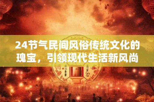 24节气民间风俗传统文化的瑰宝，引领现代生活新风尚！
