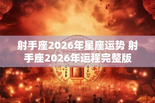 射手座2026年星座运势 射手座2026年运程完整版