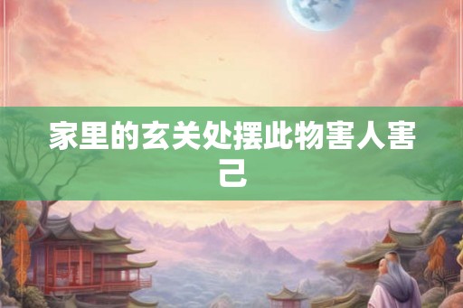 家里的玄关处摆此物害人害己 家里的玄关处摆此物害人害己