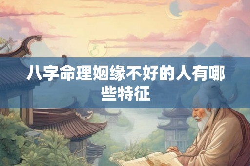 八字命理姻缘不好的人有哪些特征