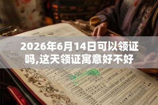 2026年6月14日可以领证吗,这天领证寓意好不好 2026年6月14日可以领证吗,这天领证寓意好不好