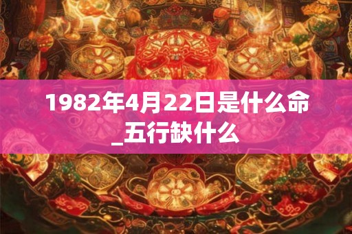 1982年4月22日是什么命_五行缺什么