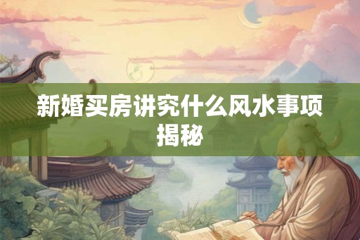 新婚买房讲究什么风水事项揭秘