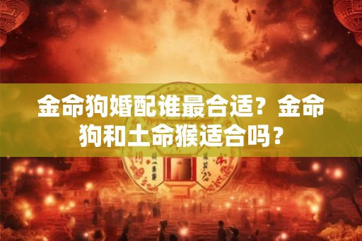 金命狗婚配谁最合适？金命狗和土命猴适合吗？