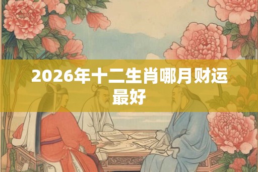 2026年十二生肖哪月财运最好