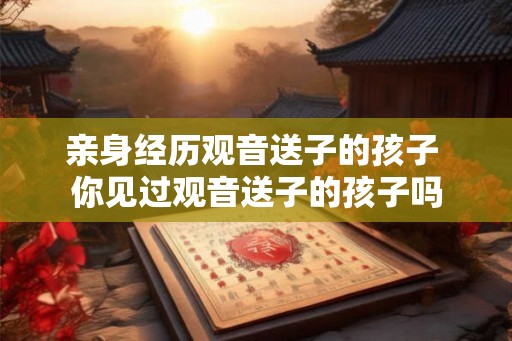 亲身经历观音送子的孩子 你见过观音送子的孩子吗