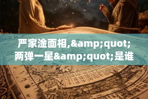 严家淦面相,"两弹一星"是谁？