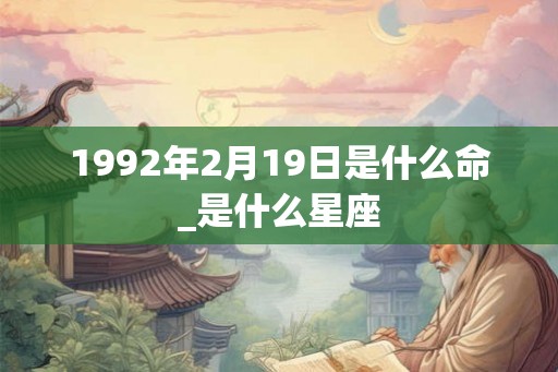 1992年2月19日是什么命_是什么星座