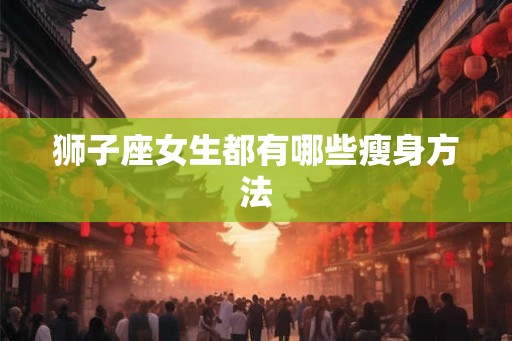 狮子座女生都有哪些瘦身方法