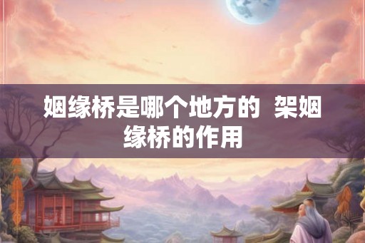 姻缘桥是哪个地方的  架姻缘桥的作用