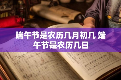 端午节是农历几月初几 端午节是农历几日