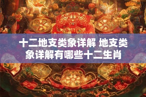 十二地支类象详解 地支类象详解有哪些十二生肖