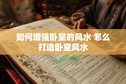 如何增强卧室的风水 怎么打造卧室风水