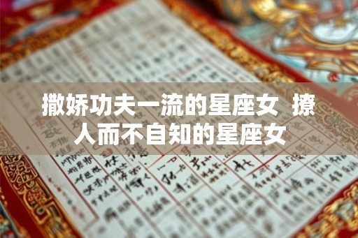 撒娇功夫一流的星座女 撩人而不自知的星座女 撒娇功夫一流的星座女 撩人而不自知的星座女