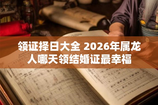 领证择日大全 2026年属龙人哪天领结婚证最幸福