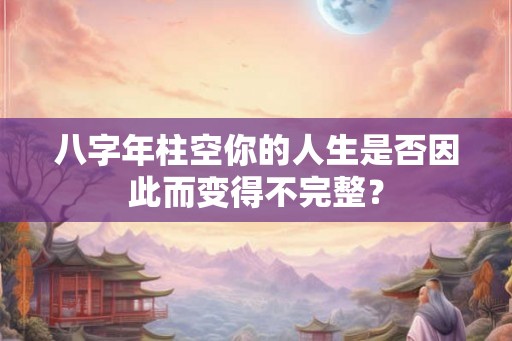 八字年柱空你的人生是否因此而变得不完整？