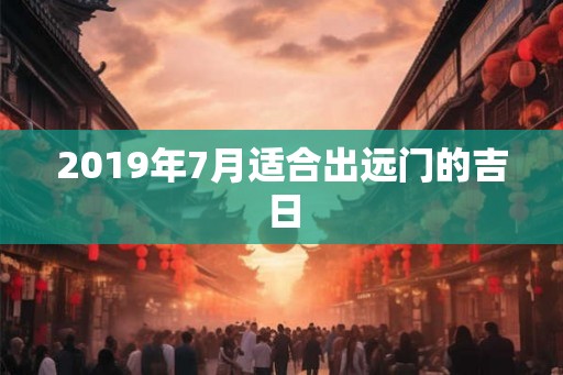 2019年7月适合出远门的吉日