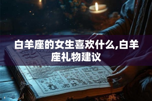 白羊座的女生喜欢什么,白羊座礼物建议