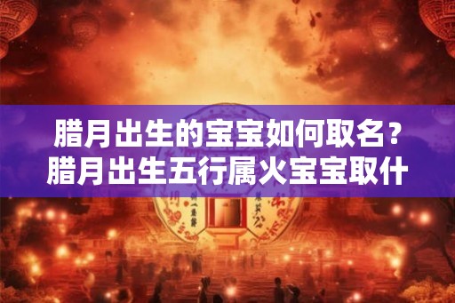 腊月出生的宝宝如何取名？腊月出生五行属火宝宝取什么名好？