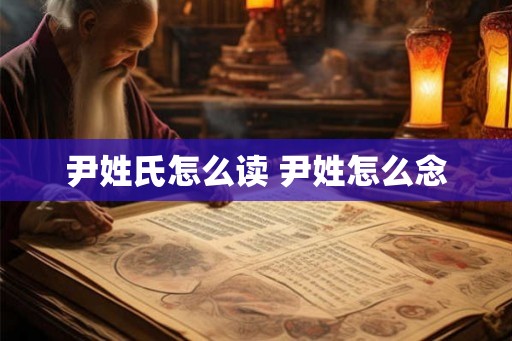 尹姓氏怎么读 尹姓怎么念