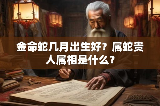 金命蛇几月出生好？属蛇贵人属相是什么？