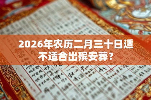 2026年农历二月三十日适不适合出殡安葬？