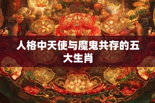 人格中天使与魔鬼共存的五大生肖