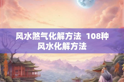 风水煞气化解方法  108种风水化解方法