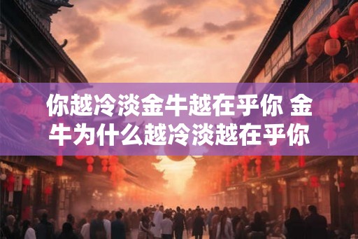 你越冷淡金牛越在乎你 金牛为什么越冷淡越在乎你