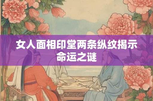 女人面相印堂两条纵纹揭示命运之谜 女人面相印堂两条纵纹揭示命运之谜