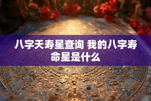 八字天寿星查询 我的八字寿命星是什么