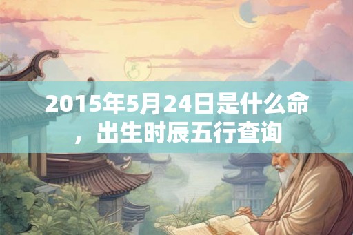 2015年5月24日是什么命，出生时辰五行查询