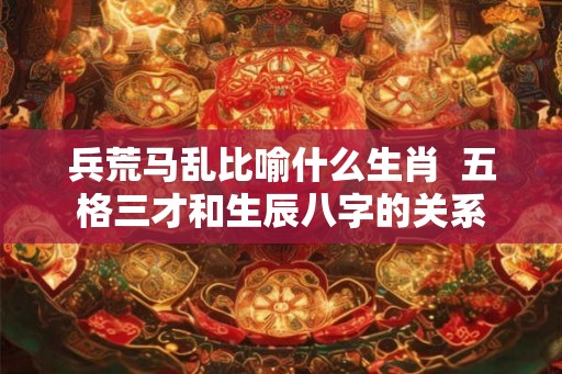 兵荒马乱比喻什么生肖  五格三才和生辰八字的关系