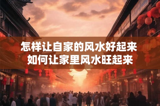 怎样让自家的风水好起来 如何让家里风水旺起来