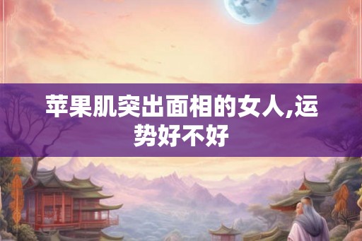 苹果肌突出面相的女人,运势好不好